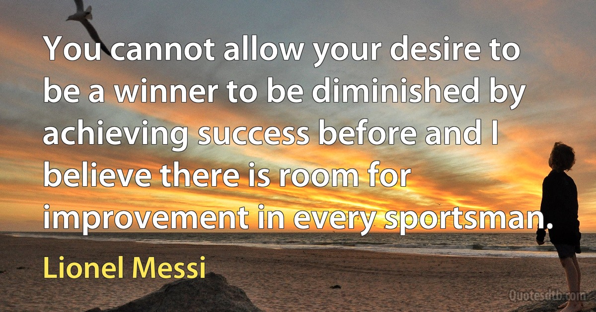 You cannot allow your desire to be a winner to be diminished by achieving success before and I believe there is room for improvement in every sportsman. (Lionel Messi)