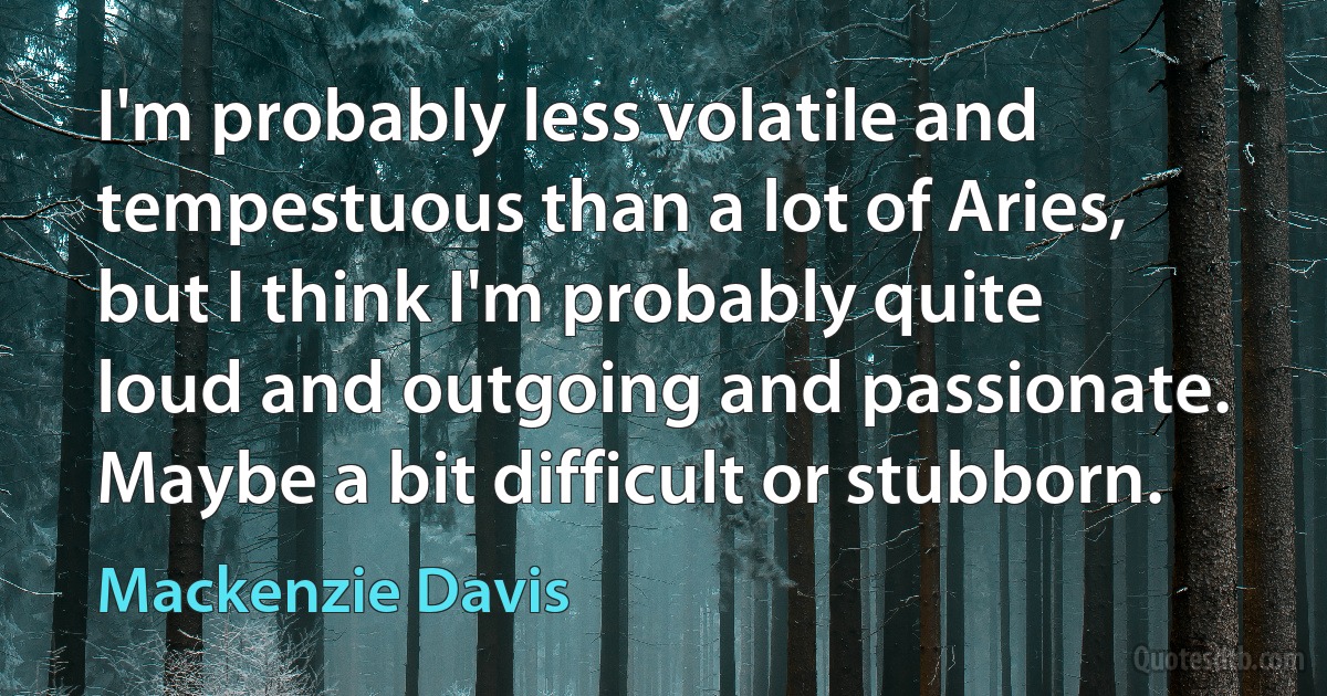 I'm probably less volatile and tempestuous than a lot of Aries, but I think I'm probably quite loud and outgoing and passionate. Maybe a bit difficult or stubborn. (Mackenzie Davis)