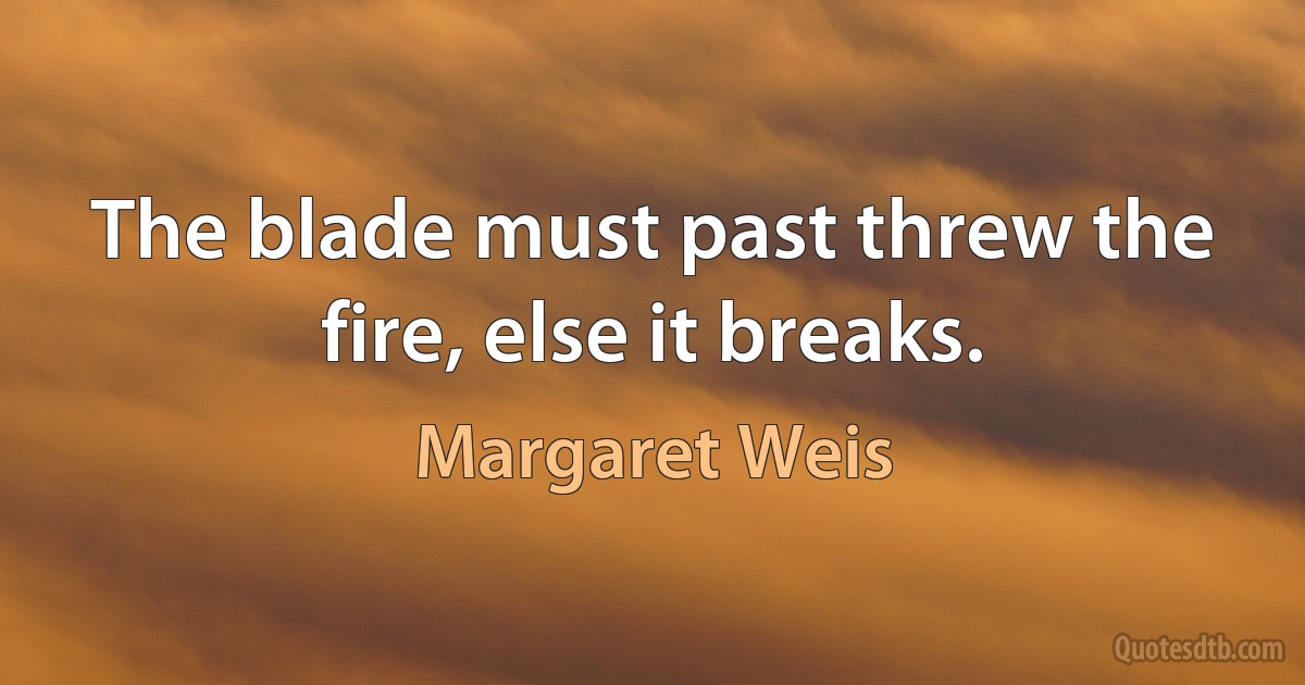 The blade must past threw the fire, else it breaks. (Margaret Weis)