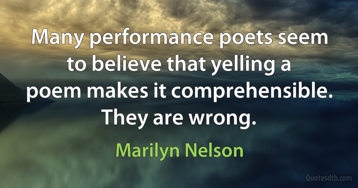 Many performance poets seem to believe that yelling a poem makes it comprehensible. They are wrong. (Marilyn Nelson)