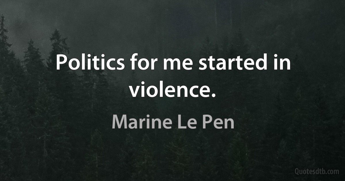 Politics for me started in violence. (Marine Le Pen)