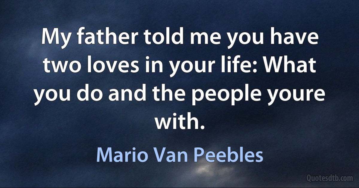 My father told me you have two loves in your life: What you do and the people youre with. (Mario Van Peebles)