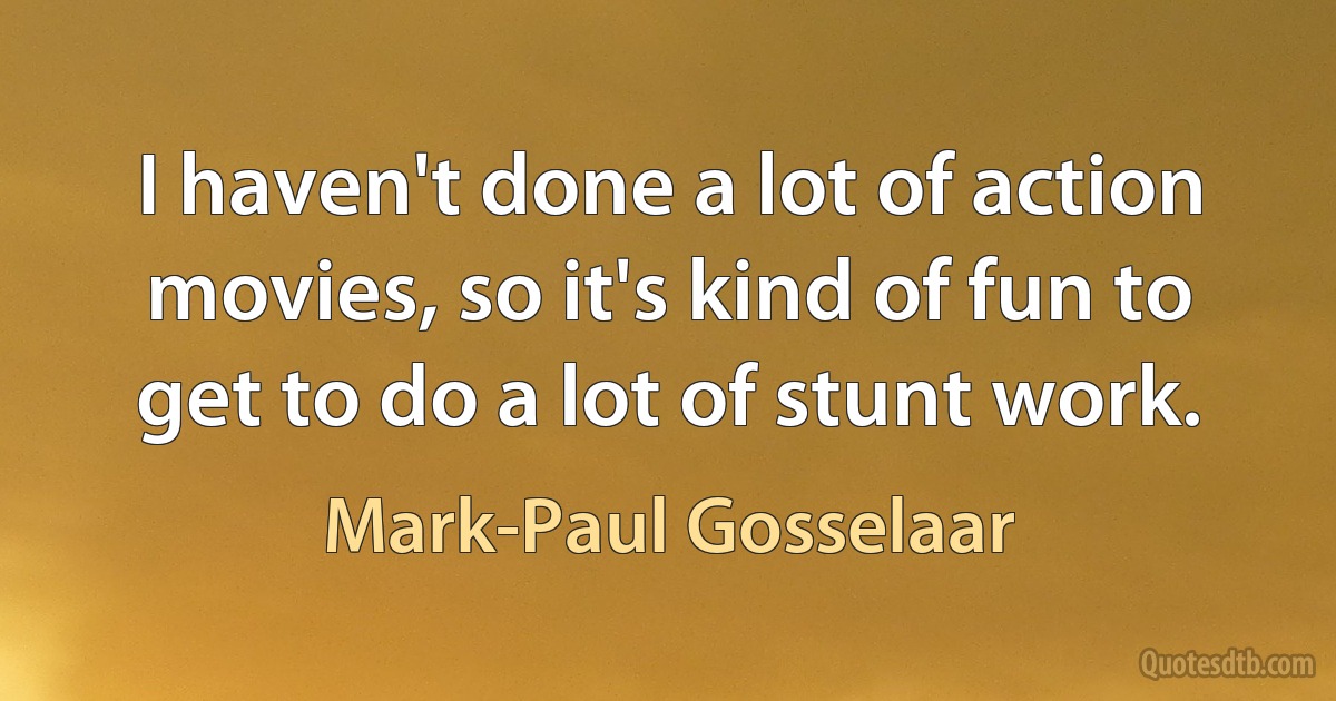 I haven't done a lot of action movies, so it's kind of fun to get to do a lot of stunt work. (Mark-Paul Gosselaar)