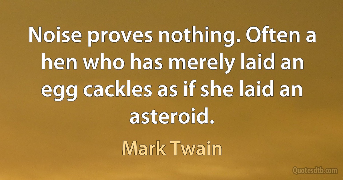 Noise proves nothing. Often a hen who has merely laid an egg cackles as if she laid an asteroid. (Mark Twain)