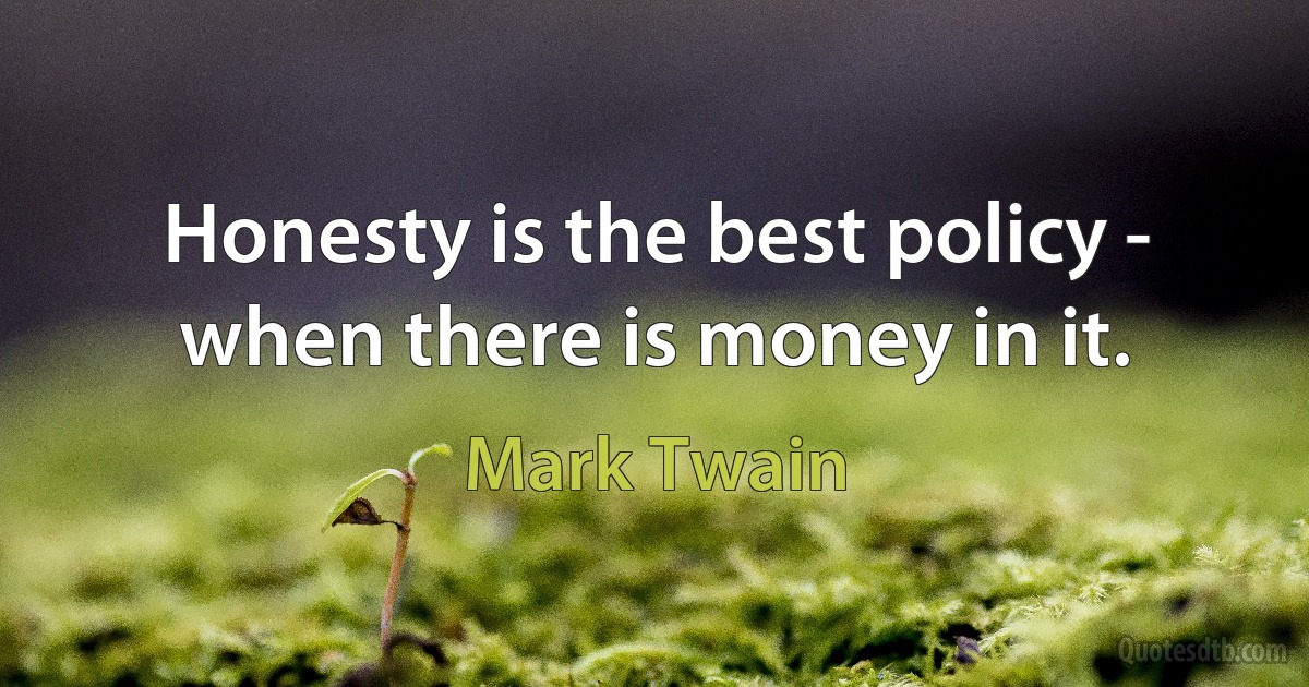 Honesty is the best policy - when there is money in it. (Mark Twain)