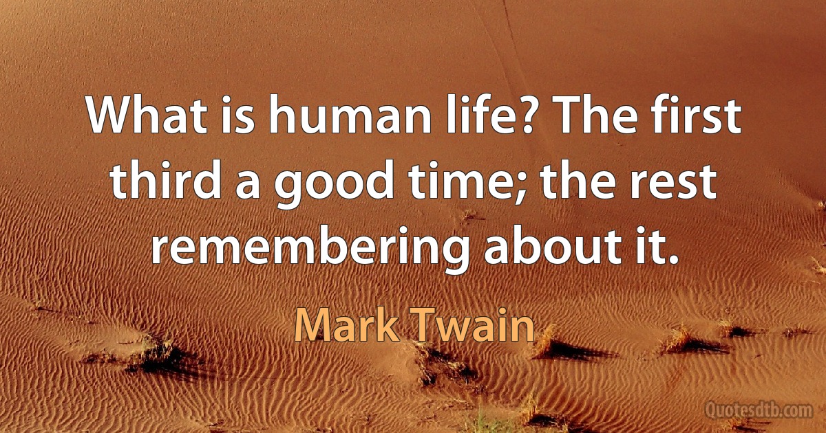 What is human life? The first third a good time; the rest remembering about it. (Mark Twain)