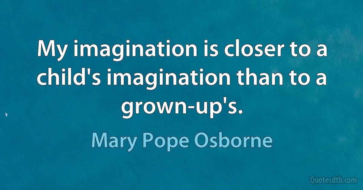 My imagination is closer to a child's imagination than to a grown-up's. (Mary Pope Osborne)