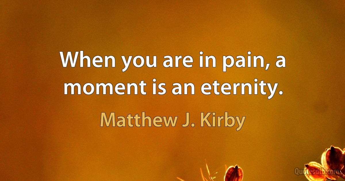 When you are in pain, a moment is an eternity. (Matthew J. Kirby)