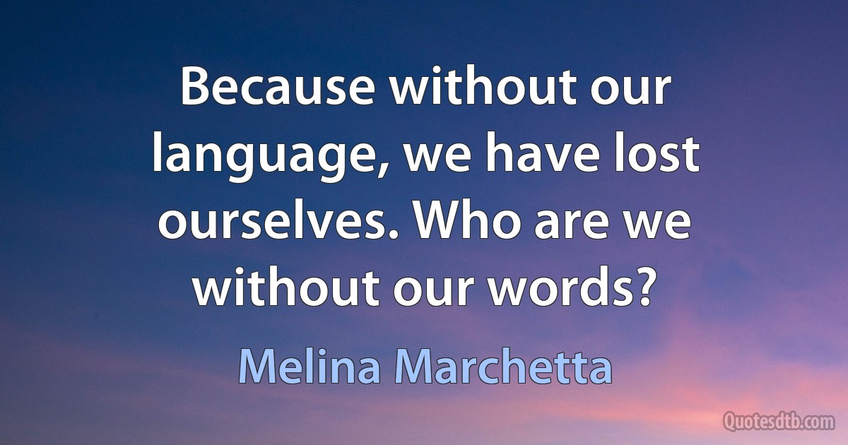 Because without our language, we have lost ourselves. Who are we without our words? (Melina Marchetta)