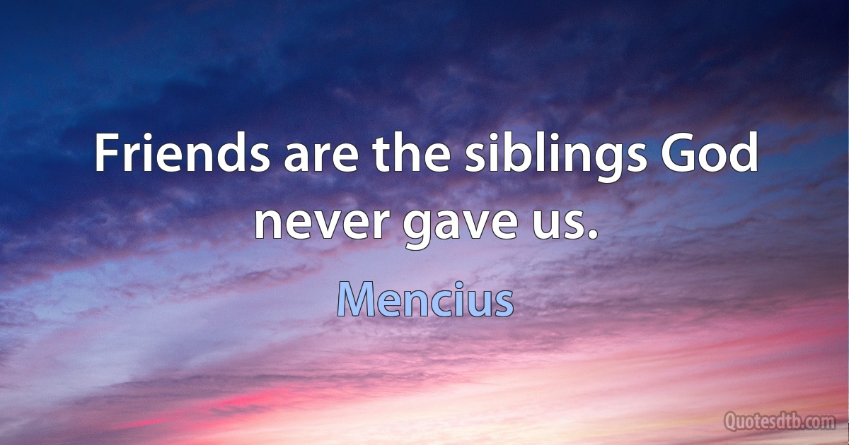 Friends are the siblings God never gave us. (Mencius)