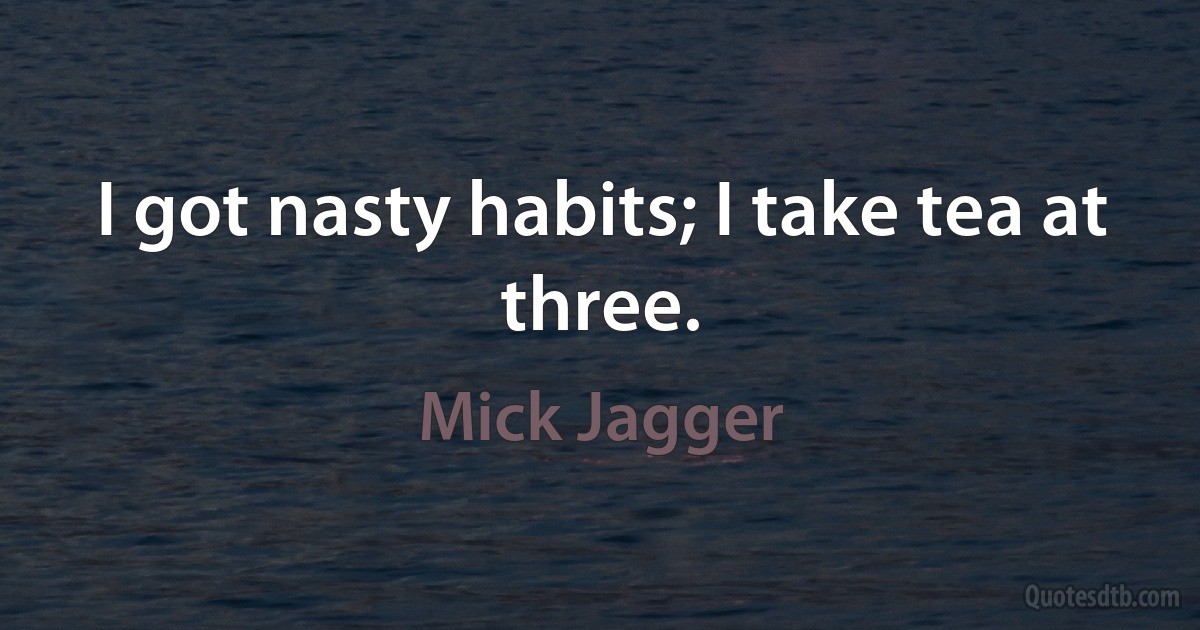 I got nasty habits; I take tea at three. (Mick Jagger)