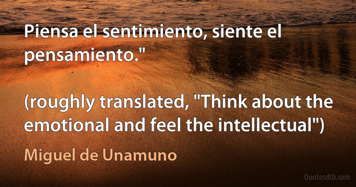 Piensa el sentimiento, siente el pensamiento."

(roughly translated, "Think about the emotional and feel the intellectual") (Miguel de Unamuno)