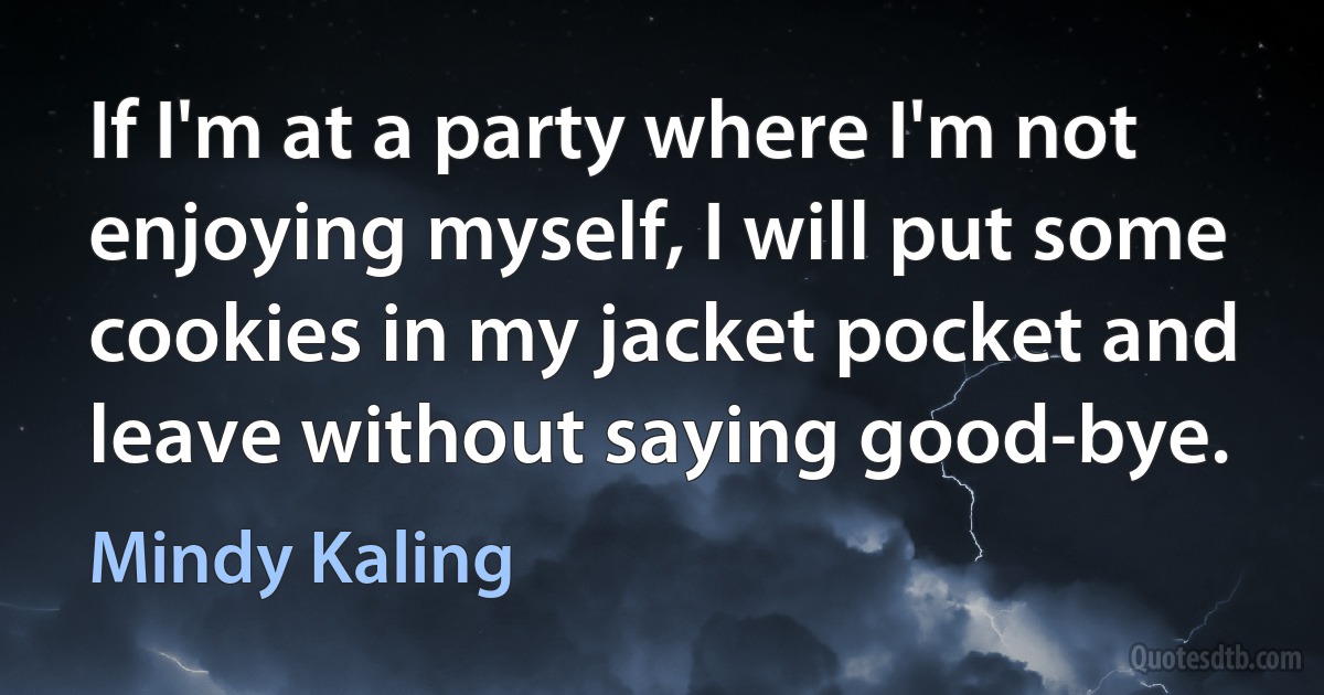 If I'm at a party where I'm not enjoying myself, I will put some cookies in my jacket pocket and leave without saying good-bye. (Mindy Kaling)