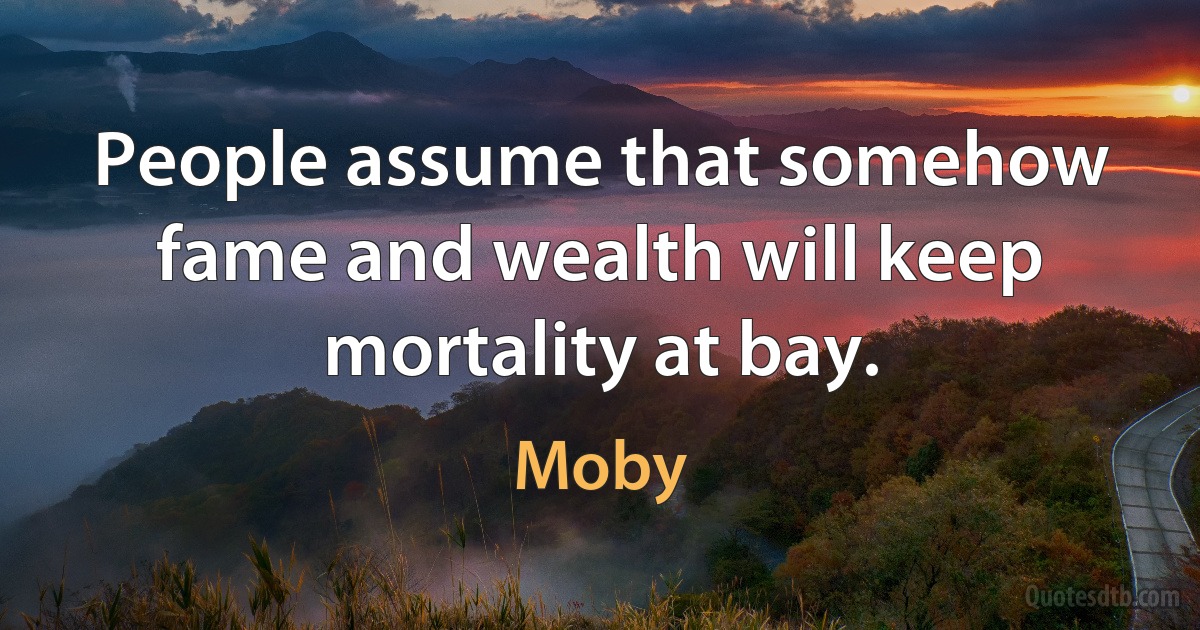 People assume that somehow fame and wealth will keep mortality at bay. (Moby)