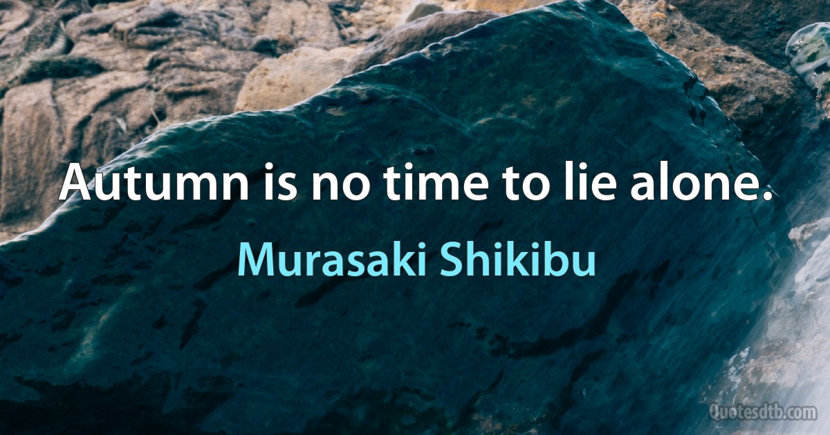 Autumn is no time to lie alone. (Murasaki Shikibu)