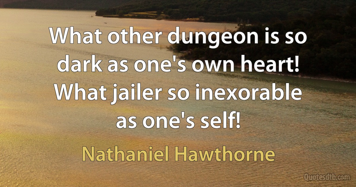 What other dungeon is so dark as one's own heart! What jailer so inexorable as one's self! (Nathaniel Hawthorne)