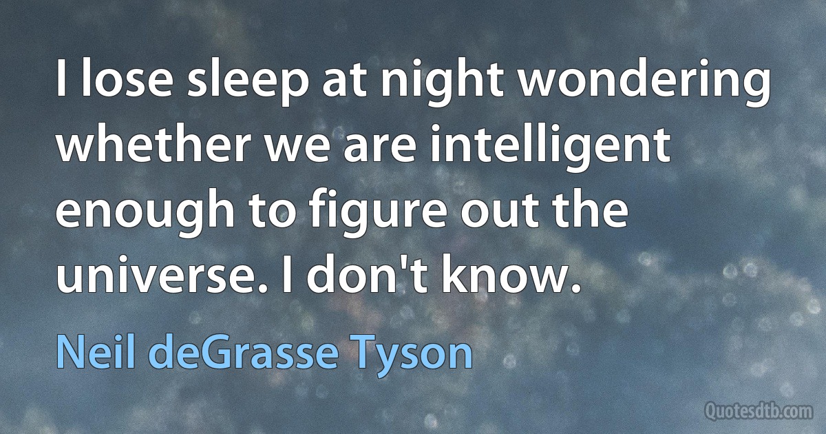 I lose sleep at night wondering whether we are intelligent enough to figure out the universe. I don't know. (Neil deGrasse Tyson)