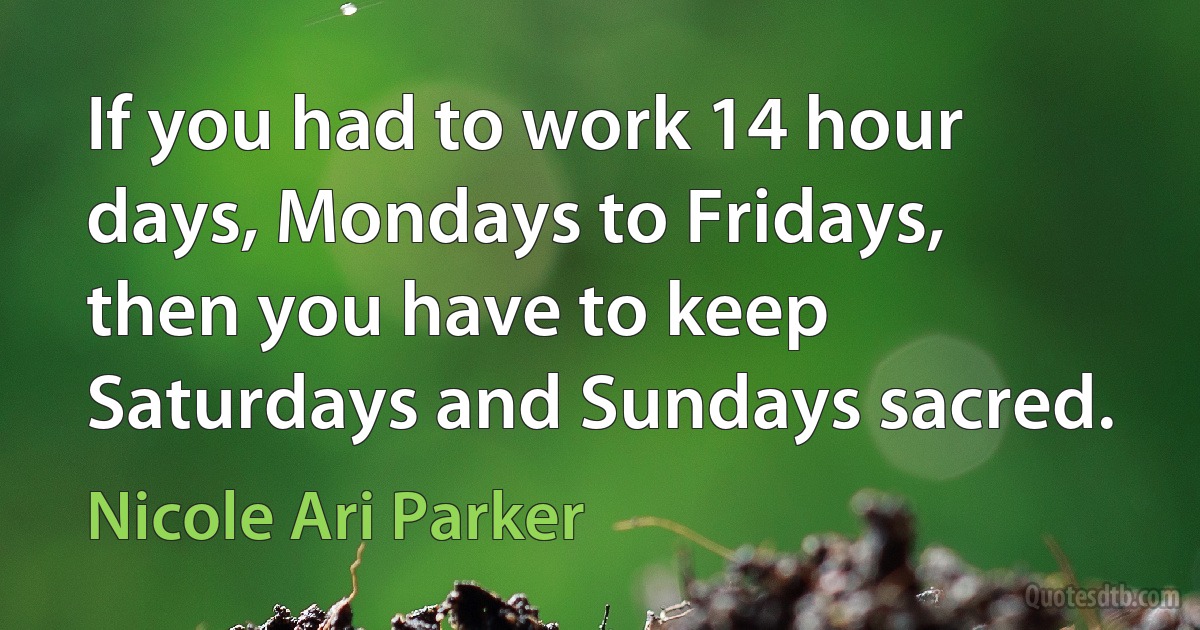 If you had to work 14 hour days, Mondays to Fridays, then you have to keep Saturdays and Sundays sacred. (Nicole Ari Parker)