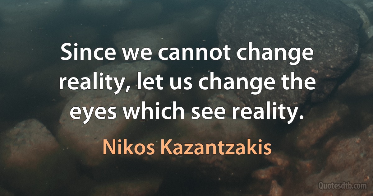 Since we cannot change reality, let us change the eyes which see reality. (Nikos Kazantzakis)