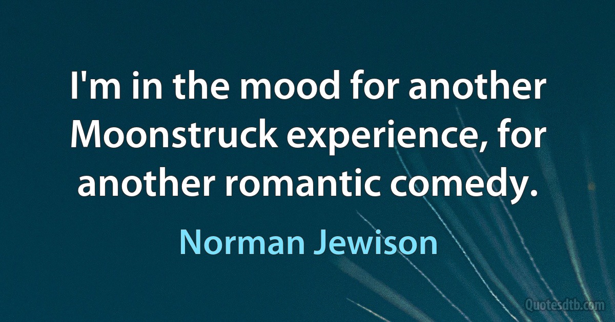 I'm in the mood for another Moonstruck experience, for another romantic comedy. (Norman Jewison)