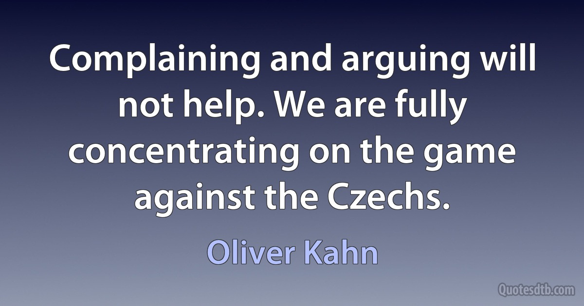 Complaining and arguing will not help. We are fully concentrating on the game against the Czechs. (Oliver Kahn)