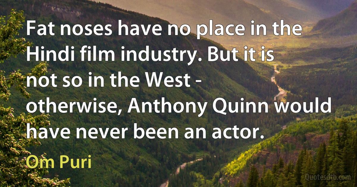 Fat noses have no place in the Hindi film industry. But it is not so in the West - otherwise, Anthony Quinn would have never been an actor. (Om Puri)