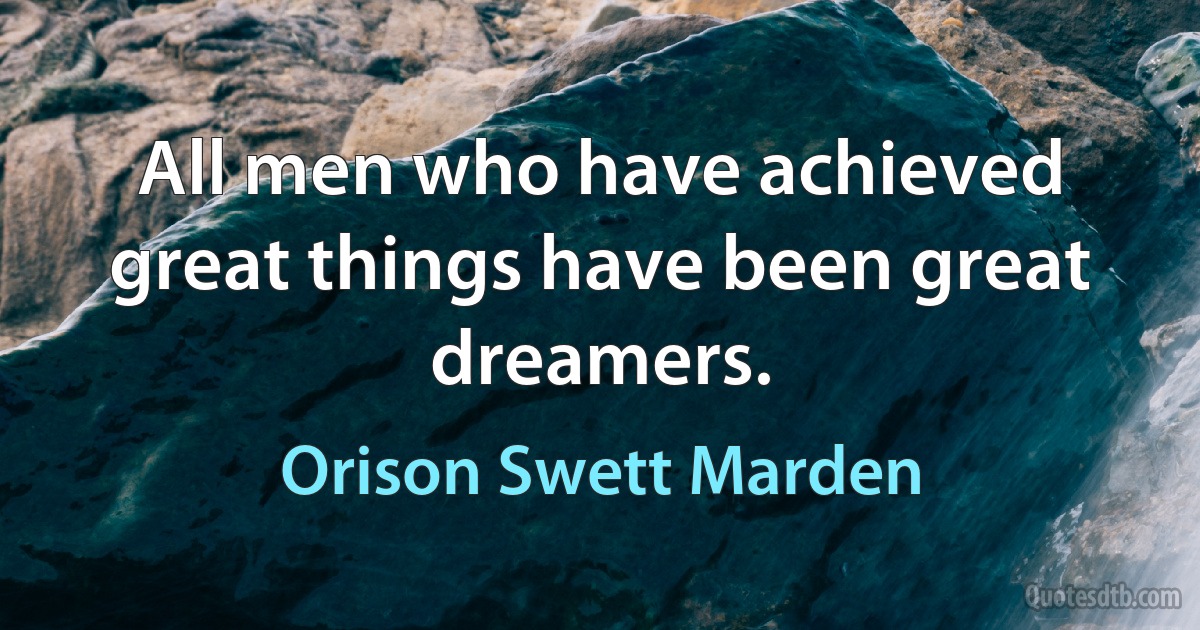 All men who have achieved great things have been great dreamers. (Orison Swett Marden)