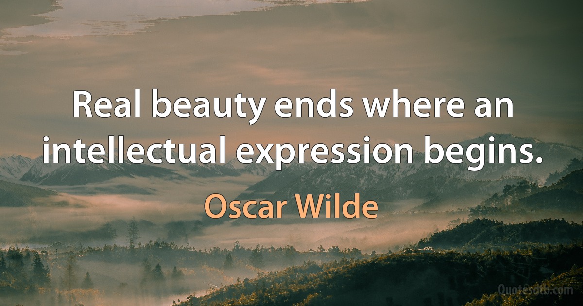 Real beauty ends where an intellectual expression begins. (Oscar Wilde)