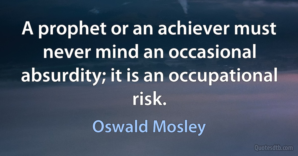 A prophet or an achiever must never mind an occasional absurdity; it is an occupational risk. (Oswald Mosley)