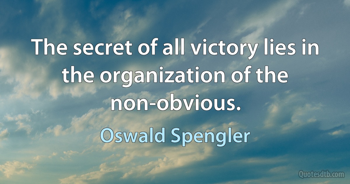 The secret of all victory lies in the organization of the non-obvious. (Oswald Spengler)