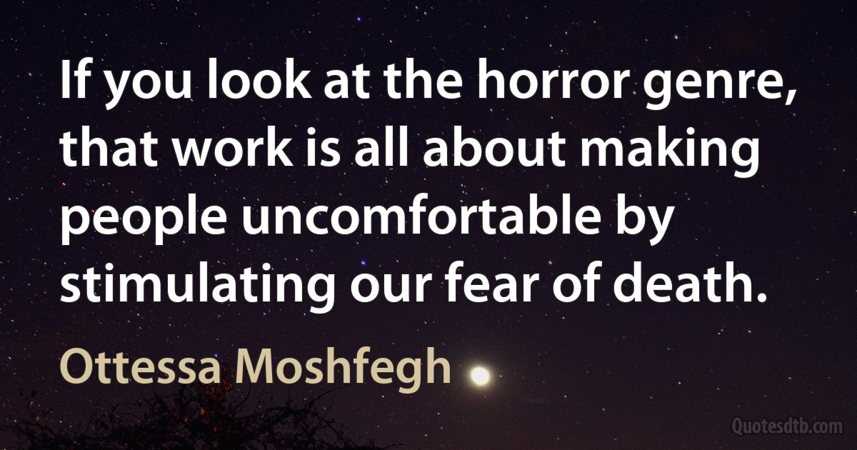 If you look at the horror genre, that work is all about making people uncomfortable by stimulating our fear of death. (Ottessa Moshfegh)