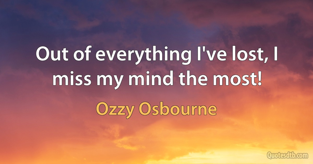 Out of everything I've lost, I miss my mind the most! (Ozzy Osbourne)