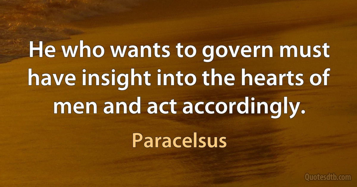 He who wants to govern must have insight into the hearts of men and act accordingly. (Paracelsus)