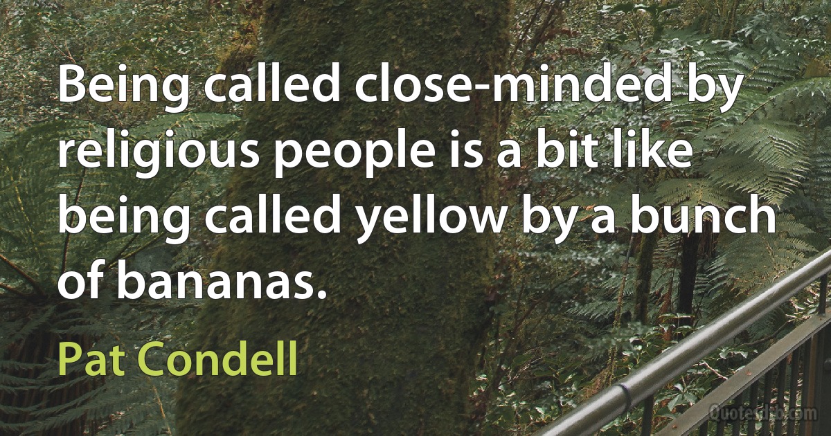 Being called close-minded by religious people is a bit like being called yellow by a bunch of bananas. (Pat Condell)