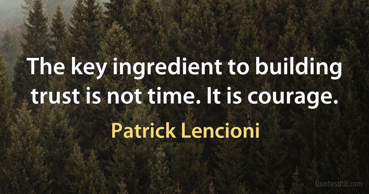 The key ingredient to building trust is not time. It is courage. (Patrick Lencioni)