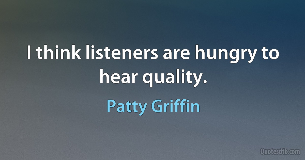 I think listeners are hungry to hear quality. (Patty Griffin)