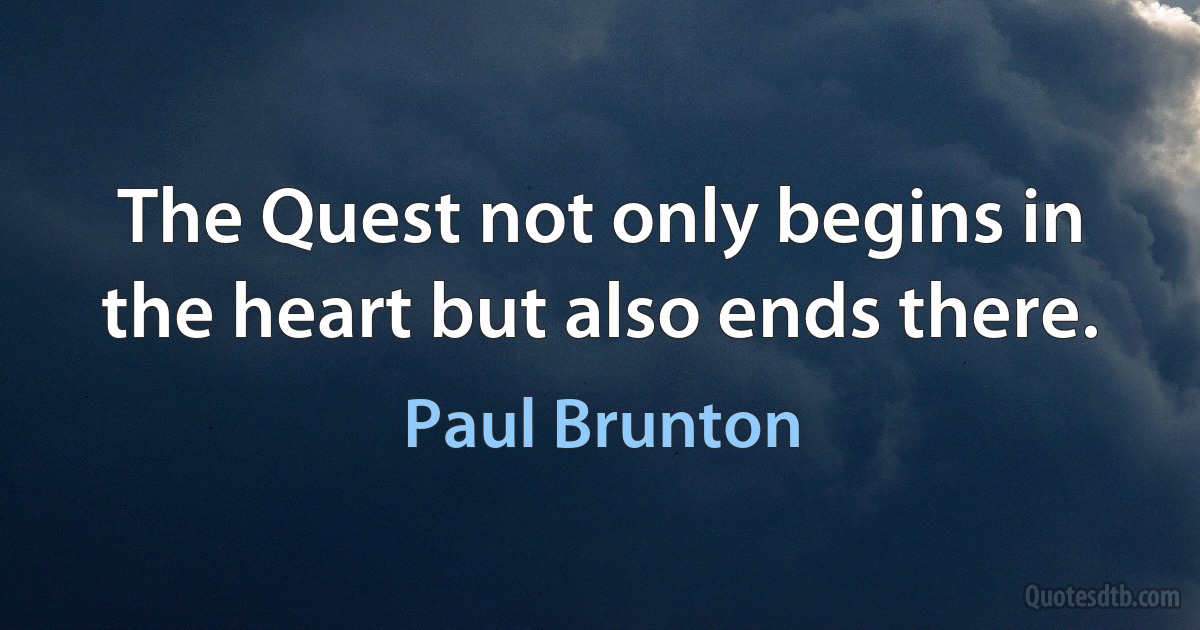 The Quest not only begins in the heart but also ends there. (Paul Brunton)