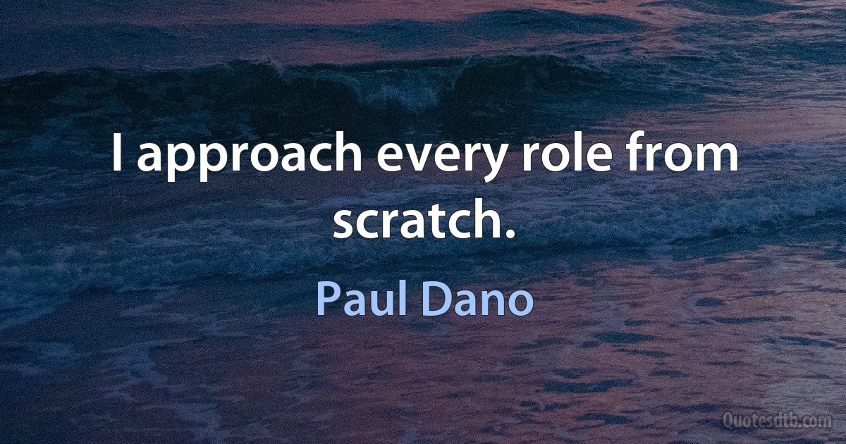 I approach every role from scratch. (Paul Dano)