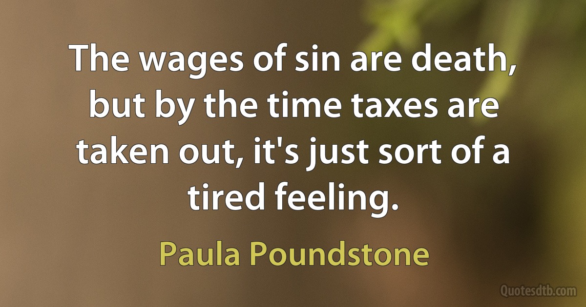 The wages of sin are death, but by the time taxes are taken out, it's just sort of a tired feeling. (Paula Poundstone)