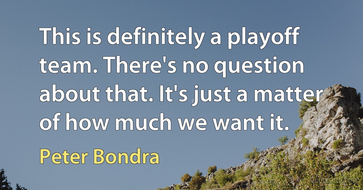 This is definitely a playoff team. There's no question about that. It's just a matter of how much we want it. (Peter Bondra)