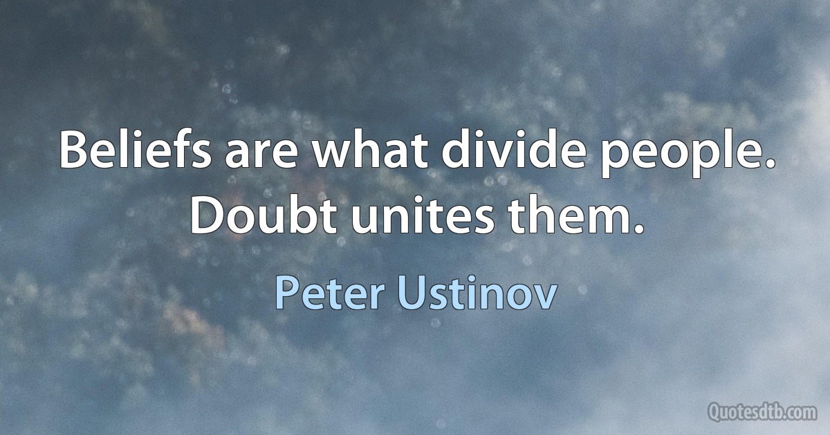 Beliefs are what divide people. Doubt unites them. (Peter Ustinov)