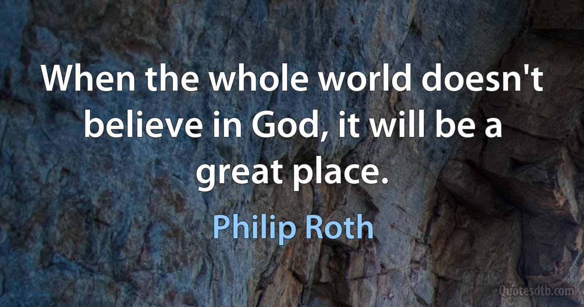 When the whole world doesn't believe in God, it will be a great place. (Philip Roth)