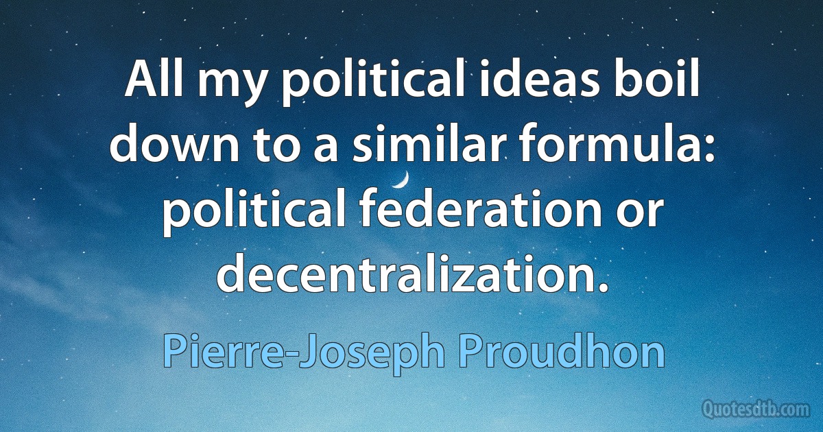 All my political ideas boil down to a similar formula: political federation or decentralization. (Pierre-Joseph Proudhon)