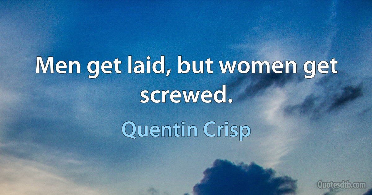 Men get laid, but women get screwed. (Quentin Crisp)