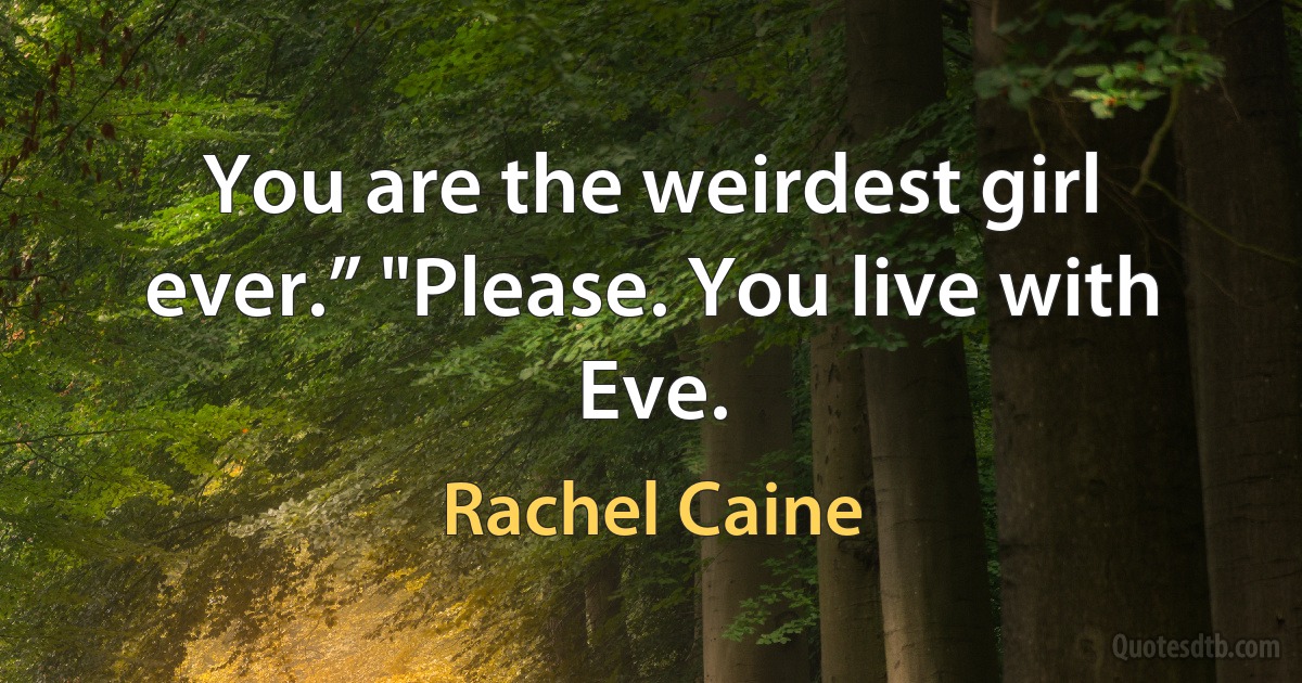 You are the weirdest girl ever.” "Please. You live with Eve. (Rachel Caine)