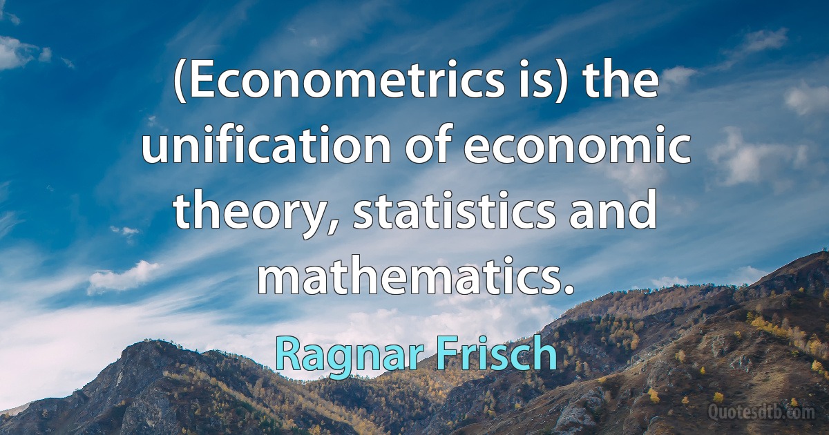 (Econometrics is) the unification of economic theory, statistics and mathematics. (Ragnar Frisch)