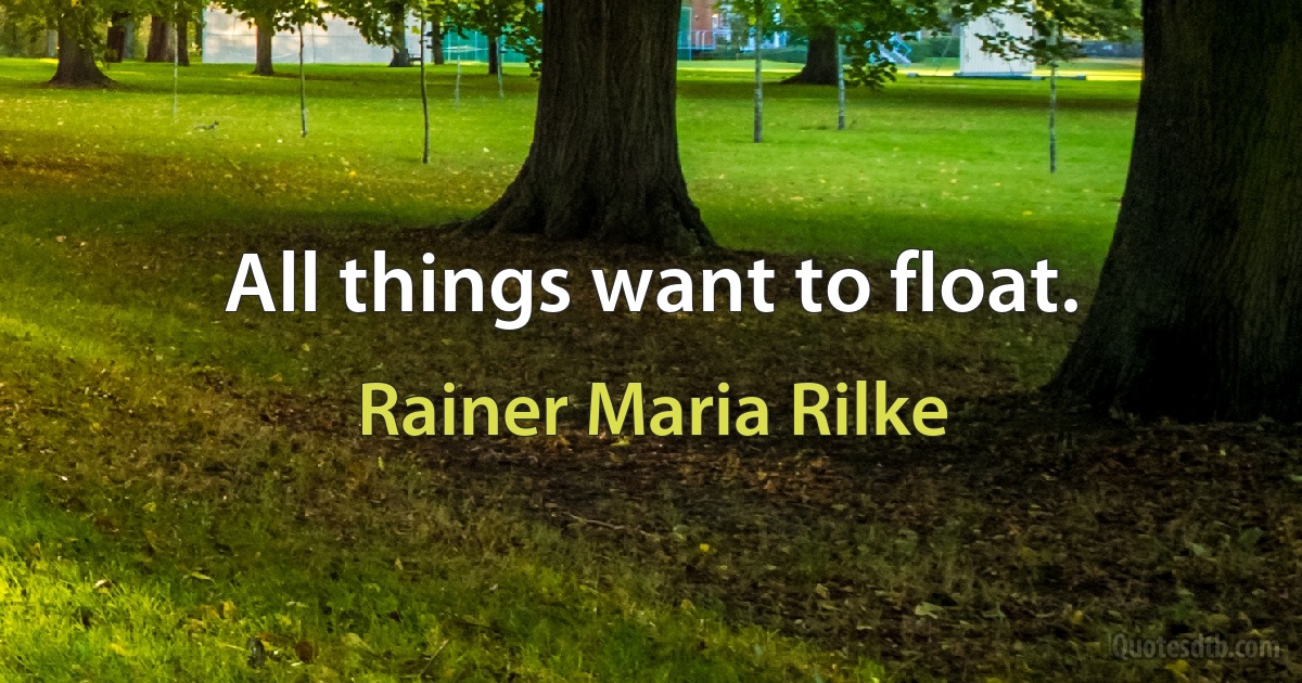 All things want to float. (Rainer Maria Rilke)