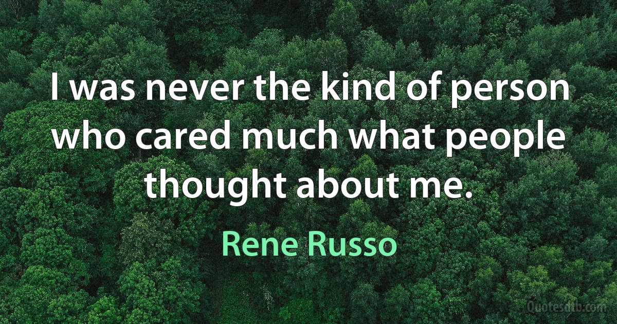 I was never the kind of person who cared much what people thought about me. (Rene Russo)