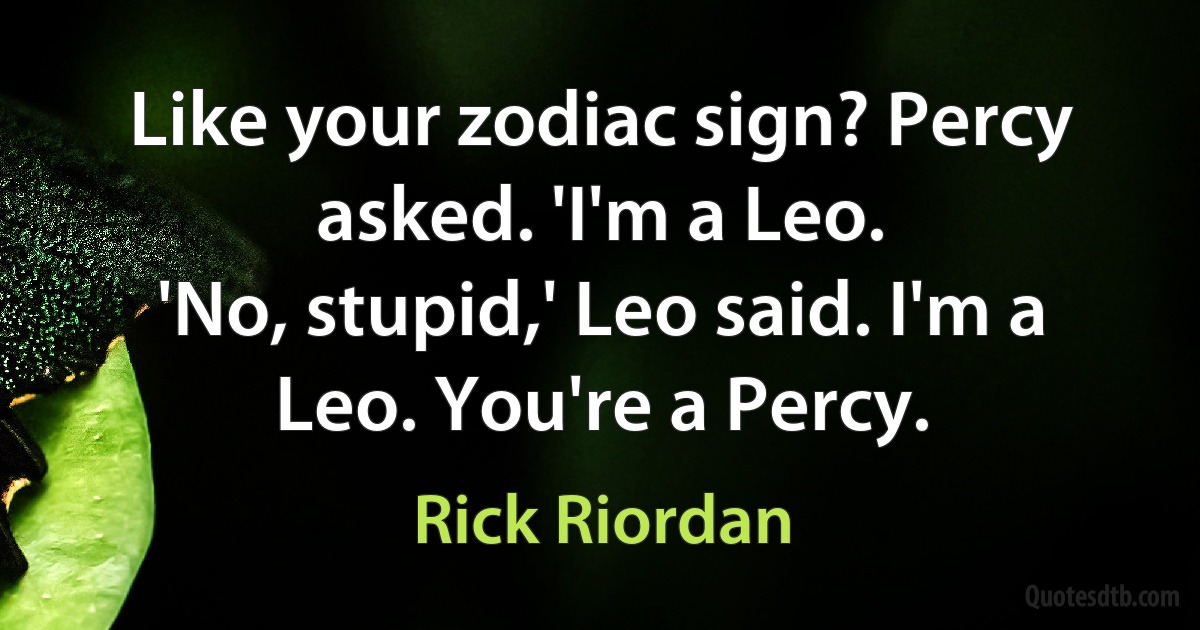 Like your zodiac sign? Percy asked. 'I'm a Leo.
'No, stupid,' Leo said. I'm a Leo. You're a Percy. (Rick Riordan)