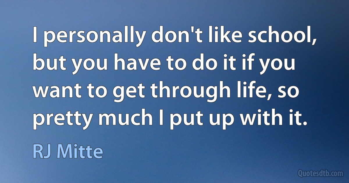 I personally don't like school, but you have to do it if you want to get through life, so pretty much I put up with it. (RJ Mitte)